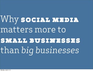 Why social media
matters more to
small businesses
than big businesses
Monday, June 3, 13
 