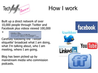 How I work

Built up a direct network of over
10,000 people through Twitter and
Facebook plus videos viewed 100,000
+

Car...
