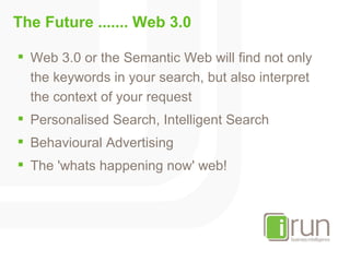 The Future ....... Web 3.0  <ul><li>Web 3.0 or the Semantic Web will find not only the keywords in your search, but also i...