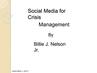 Billie J. Nelson
Jr.
Jordan-Meier, J. (2011)
Social Media for
Crisis
By
Management
 