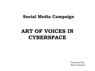 Social Media Campaign
ART OF VOICES IN
CYBERSPACE
Presented by:
Reza Yunanto
 