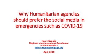 Why Humanitarian agencies
should prefer the social media in
emergencies such as COVID-19
Henry Neondo
Regional communications Coordinator
+254703618872
henry.neondo@helpage.org
April 2020
 