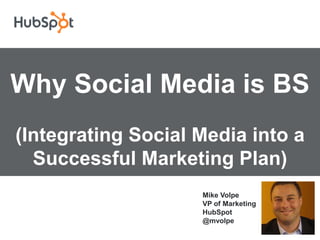 Why Social Media is BS (Integrating Social Media into a Successful Marketing Plan) Mike VolpeVP of Marketing                                         HubSpot                                                                                                              @mvolpe 