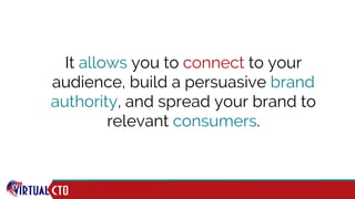It allows you to connect to your
audience, build a persuasive brand
authority, and spread your brand to
relevant consumers.
 