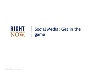 © 2009 RightNow Technologies, Inc.
Social Media: Get in the
game
 