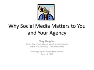 Why Social Media Matters to You
       and Your Agency
                     Gary Vaughan
       Senior SharePoint Advisor, ManTech International
            Office of eDiplomacy, State Department

            Brookings Digital Government Seminar
                        June 14, 2012
 