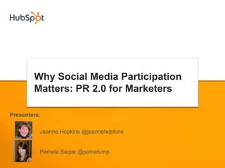 Why Social Media Participation
        Matters: PR 2.0 for Marketers

Presenters:


          Jeanne Hopkins @jeannehopkins


          Pamela Seiple @pamelump
 