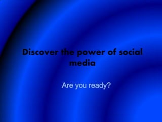 Discover the power of social
           media

         Are you ready?
 