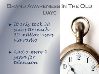 Brand Awareness In The Old
          Days

 It only took 38
 years to reach
 50 million users
 via radio

 And a mere 4
 years for
 television
 