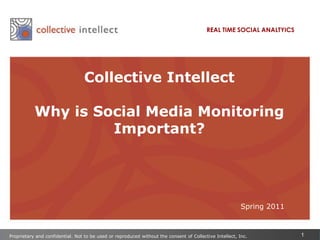 REAL TIME SOCIAL ANALTYICS,[object Object],Collective Intellect ,[object Object],Why is Social Media Monitoring Important?,[object Object],Spring 2011,[object Object],Proprietary and confidential. Not to be used or reproduced without the consent of Collective Intellect, Inc.,[object Object]
