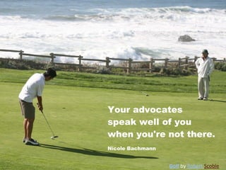 Your advocates speak well of you when you're not there. Nicole Bachmann Golf   by   Robert  Scoble   