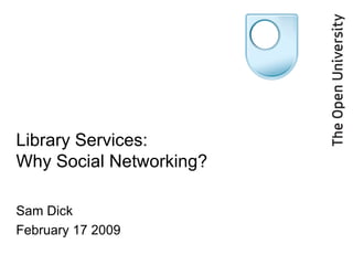 Library Services: Why Social Networking? Sam Dick February 17 2009 