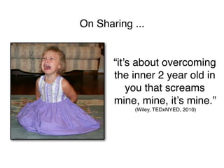 On Sharing ...


       “it’s about overcoming
       the inner 2 year old in
           you that screams
       mine, mine, it’s mine.”
           (Wiley, TEDxNYED, 2010)
 