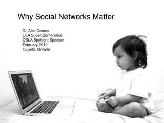 Why Social Networks Matter
 Dr. Alec Couros
 OLA Super Conference
 OSLA Spotlight Speaker
 February 2012
 Toronto, Ontario
 