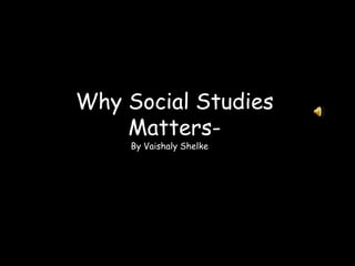 Why Social Studies
Matters-
By Vaishaly Shelke
 