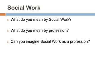 Social Work
What do you mean by Social Work?
What do you mean by profession?
Can you imagine Social Work as a profession?