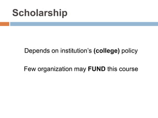Scholarship
Depends on institution’s (college) policy
Few organization may FUND this course