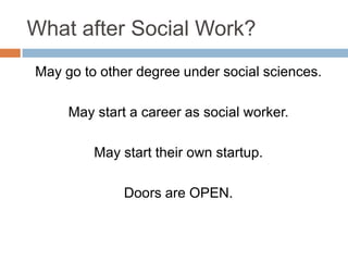 What after Social Work?
May go to other degree under social sciences.
May start a career as social worker.
May start their own startup.
Doors are OPEN.
