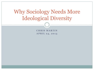 C H R I S M A R T I N
A P R I L 2 4 , 2 0 1 3
Why Sociology Needs More
Ideological Diversity
 