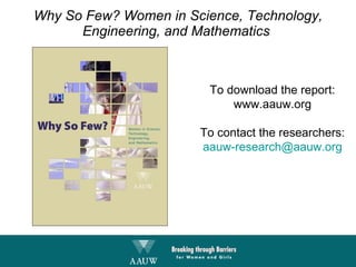 Why So Few? Women in Science, Technology, Engineering, and Mathematics  To download the report: www.aauw.org To contact the researchers: [email_address] 