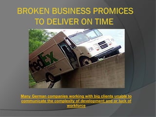 Many German companies working with big clients unable to
communicate the complexity of development and or luck of
workforce
 