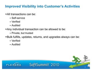 Improved Visibility into Customer’s Activities

 All transactions can be:
    Self service
    Self-service
    Verified
    Audited
 Any individual transaction can be allowed to be:
    Private, but trusted
 Bulk fulfills, updates, returns, and upgrades always can be:
    Verified
    Audited
    A dit d




                                                                9
 