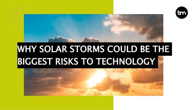WHY SOLAR STORMS COULD BE THE
BIGGEST RISKS TO TECHNOLOGY
 