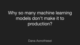 Why so many machine learning
models don’t make it to
production?
Dana Aonofriesei
 