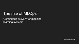 The rise of MLOps
Continuous delivery for machine
learning systems
Recommendation 👉
 