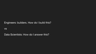 Engineers: builders. How do I build this?
vs
Data Scientists: How do I answer this?
 