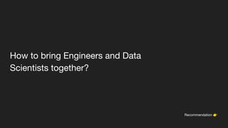 How to bring Engineers and Data
Scientists together?
Recommendation 👉
 