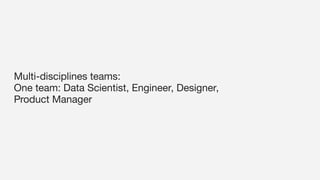 Multi-disciplines teams:
One team: Data Scientist, Engineer, Designer,
Product Manager
 