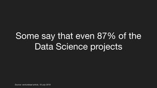 Some say that even 87% of the
Data Science projects
Source: venturebeat article, 19 July 2019
 