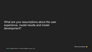 What are your assumptions about the user
experience, model results and model
development?
Article by Taggart Bonham , AI Product Manager, January 2014
Recommendation 👉
 