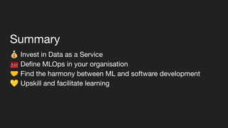 💰 Invest in Data as a Service
🧰 Deﬁne MLOps in your organisation
🤝 Find the harmony between ML and software development
💛 Upskill and facilitate learning
Summary
 