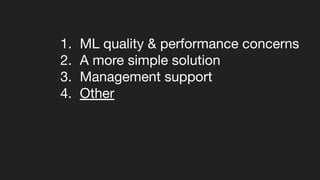 1. ML quality & performance concerns
2. A more simple solution
3. Management support
4. Other
 