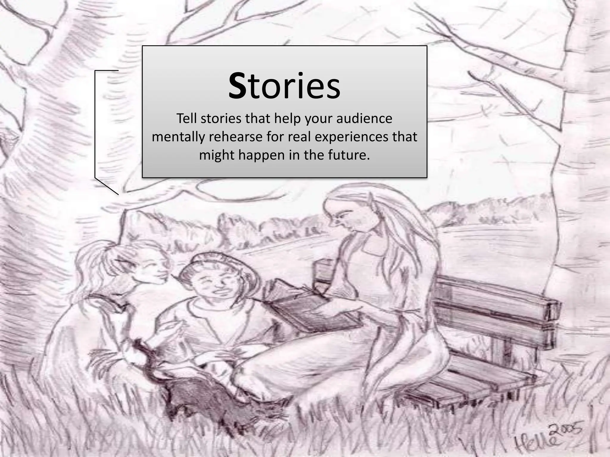 StoriesTell stories that help your audience mentally rehearse for real experiences that might happen in the future.