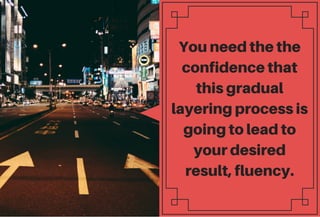 Youneedthe
confidencethat
thisgradual
layeringprocessis
goingtoleadto
yourdesired
result,fluency.
 