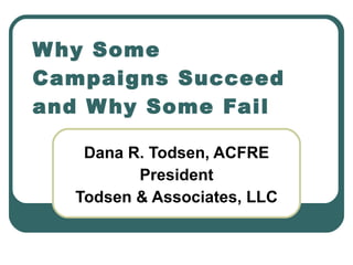 Dana R. Todsen, ACFRE President Todsen & Associates, LLC Why Some Campaigns Succeed and Why Some Fail 