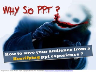 Why So PPT ?
Image from the movie: The Dark Knight Copyrights: Warner Bros Image Credit - http://www.flickr.com/photos/yassef/2223484748/
 