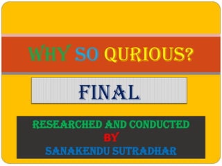 final
Why So Qurious?
Researched and conducted
By
Sanakendu sutradhar
 