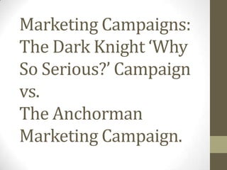 Marketing Campaigns:
The Dark Knight ‘Why
So Serious?’ Campaign
vs.
The Anchorman
Marketing Campaign.
 