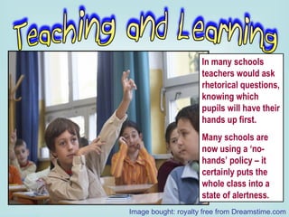 In many schools teachers would ask rhetorical questions, knowing which pupils will have their hands up first. Many schools are now using a ‘no-hands’ policy – it certainly puts the whole class into a state of alertness. Image bought: royalty free from Dreamstime.com 