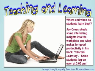 Where and when do students learn best? Jay Cross sheds some interesting insights into the workplace and what makes for good productivity in his book,  ‘Informal Learning’.  Some students log-on even at 3.00 am! Image bought: royalty free from Dreamstime.com 