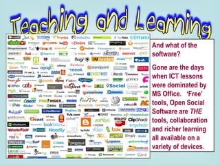 And what of the software?  Gone are the days when ICT lessons were dominated by MS Office.  ‘Free’ tools, Open Social Software are  THE  tools, collaboration and richer learning all available on a variety of devices. 
