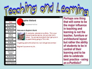 Perhaps one thing that will come to be the major influence in teaching and learning is not the teacher, furniture or architectural layout but rather the ability of students to be in control of their learning and to be able to celebrate best practice - using an e-Portfolio? 