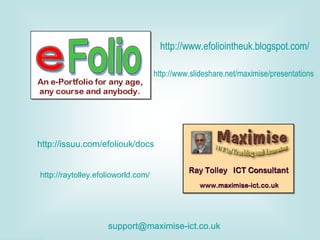 http://www.efoliointheuk.blogspot.com/ http://issuu.com/efoliouk/docs [email_address] http://www.slideshare.net/maximise/presentations http://raytolley.efolioworld.com/ 