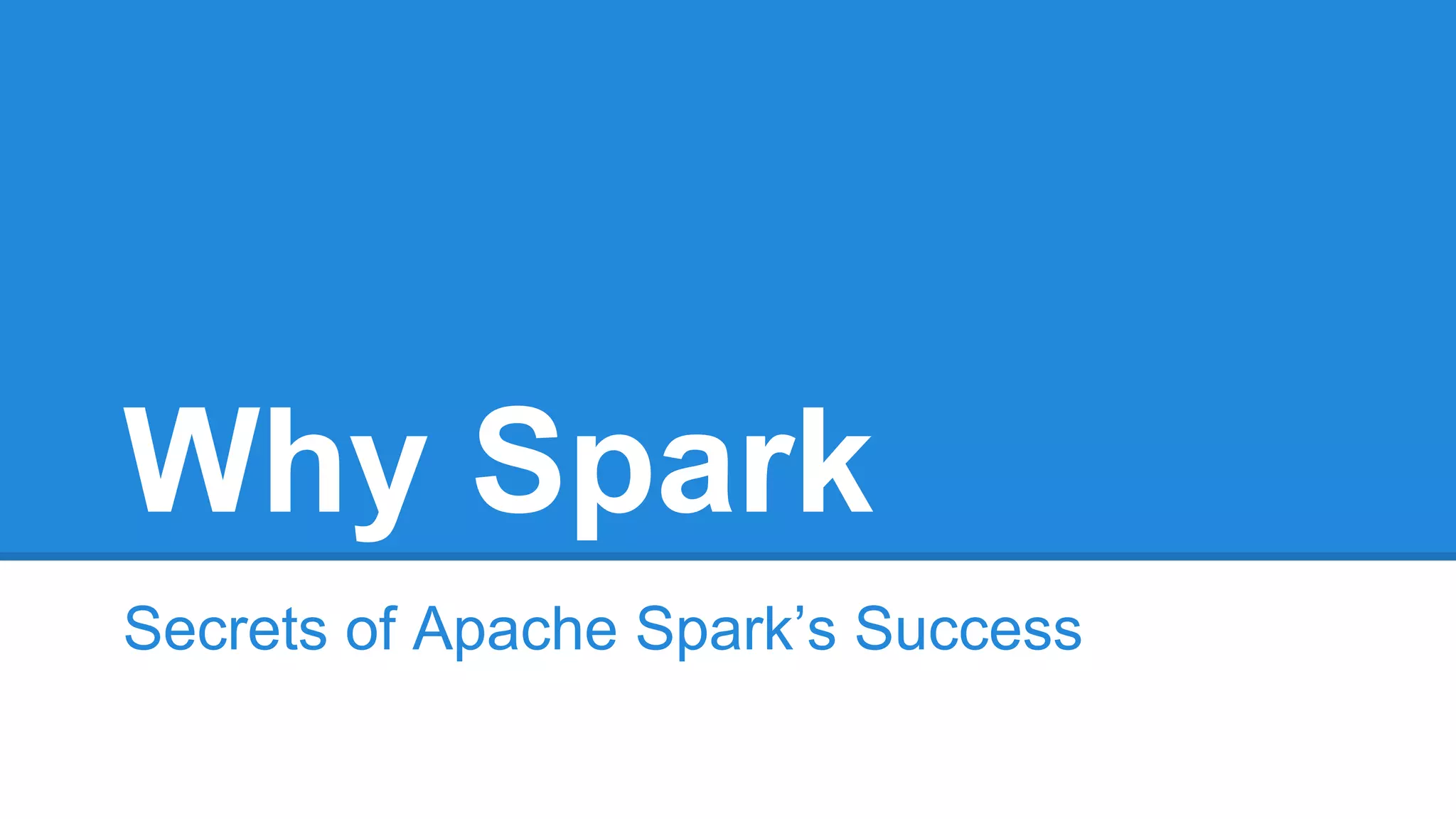 Why Spark
Secrets of Apache Spark’s Success
 