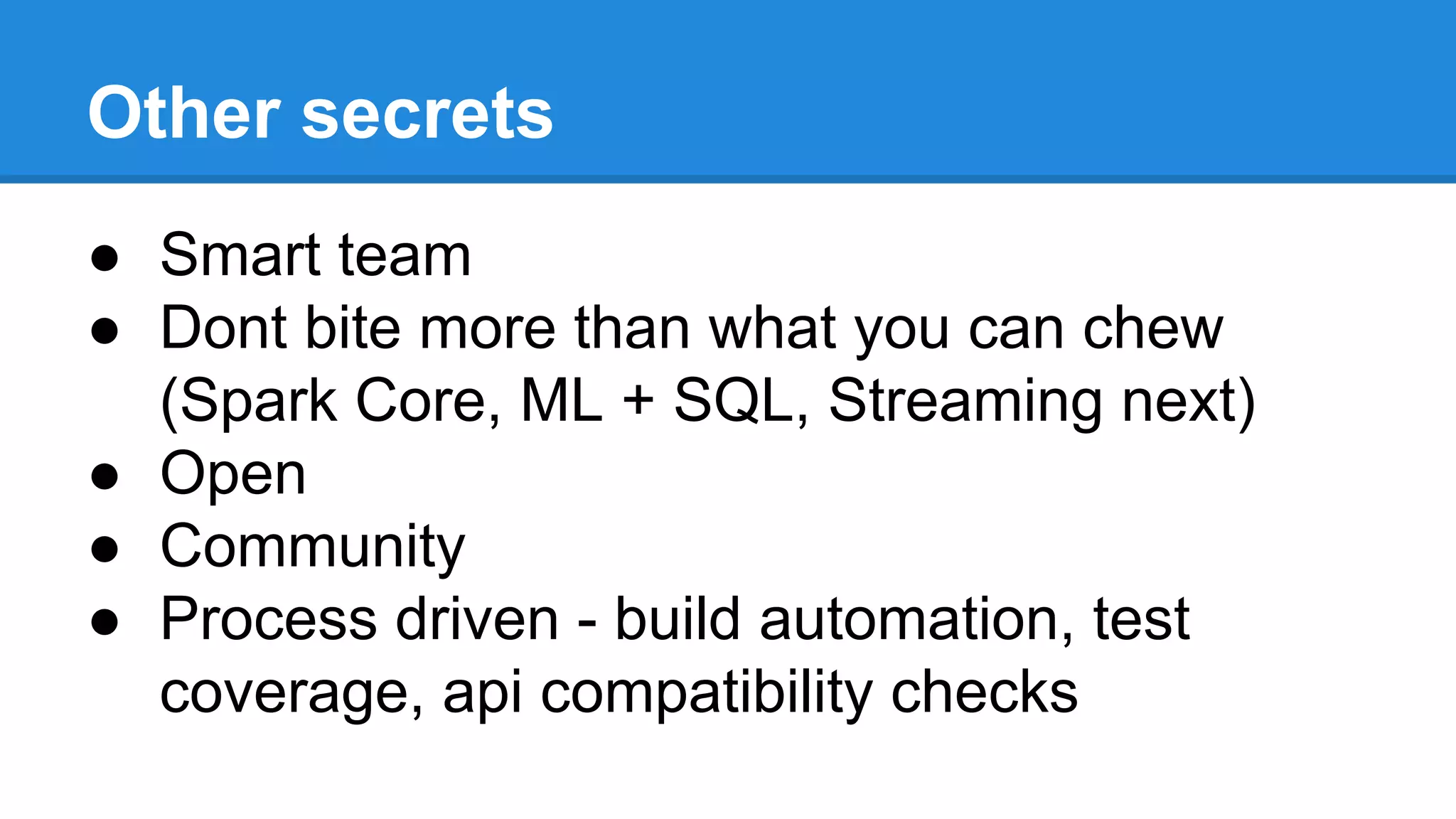 ● Smart team
● Dont bite more than what you can chew
(Spark Core, ML + SQL, Streaming next)
● Open
● Community
● Process driven - build automation, test
coverage, api compatibility checks
Other secrets
 