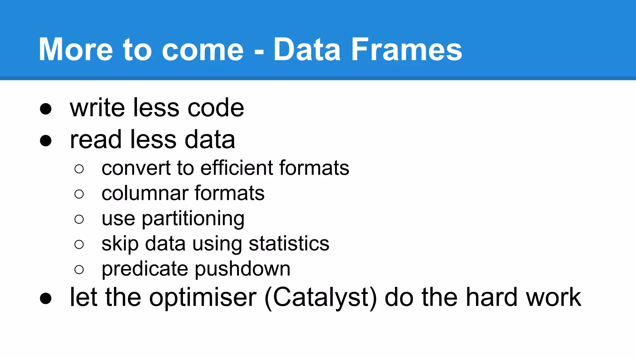 More to come - Data Frames
● write less code
● read less data
○ convert to efficient formats
○ columnar formats
○ use partitioning
○ skip data using statistics
○ predicate pushdown
● let the optimiser (Catalyst) do the hard work
 